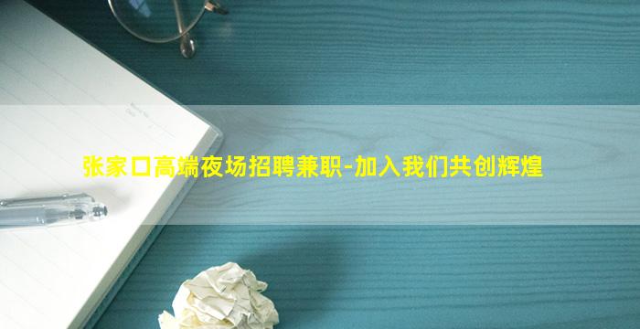 张家口高端夜场招聘兼职-加入我们共创辉煌