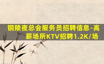 铜陵夜总会服务员招聘信息-高薪场所KTV招聘1.2K/场